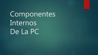Componentes
Internos
De La PC
 