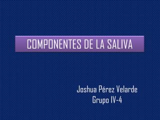 COMPONENTES DE LA SALIVA
Joshua Pérez Velarde
Grupo IV-4
 