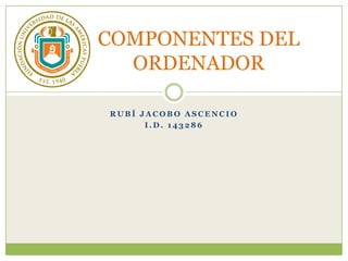 Rubí Jacobo Ascencio I.D. 143286 COMPONENTES DEL ORDENADOR 