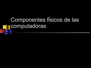 Componentes f í sicos de las computadoras 