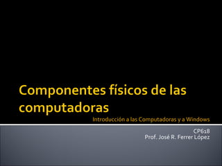 Introducción a las Computadoras y a Windows CP618 Prof. José R. Ferrer López 
