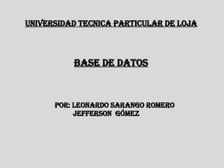 Base de datos POR: Leonardo Sarango Romero Jefferson  Gómez UNIVERSIDAD TECNICA PARTICULAR DE LOJA 