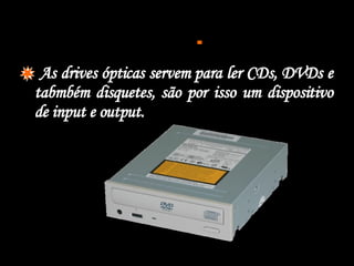 As drives ópticas servem para ler CDs, DVDs e tabmbém disquetes, são por isso um dispositivo de input e output. 