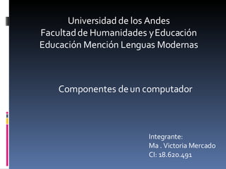 Universidad de los Andes Facultad de Humanidades y Educación Educación Mención Lenguas Modernas Componentes de un computador Integrante: Ma . Victoria Mercado CI: 18.620.491 
