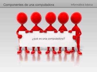 Componentes de una computadora             Informática básica




                ¿qué es una computadora?
 