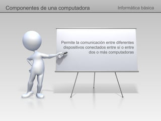 Componentes de una computadora                    Informática básica




                   Permite la comunicación entre diferentes
                    dispositivos conectados entre sí o entre
                                   dos o más computadoras
 