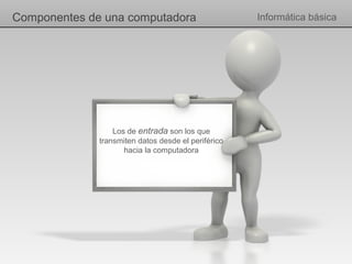 Componentes de una computadora                       Informática básica




                  Los de entrada son los que
              transmiten datos desde el periférico
                     hacia la computadora
 