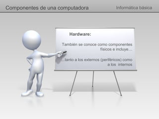 Componentes de una computadora                      Informática básica




                        Hardware:

                    También se conoce como componentes
                                       físicos e incluye…

                    ...tanto a los externos (periféricos) como
                                                a los internos
 