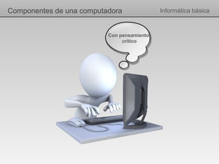 Componentes de una computadora              Informática básica



                          Con pensamiento
                               crítico
 