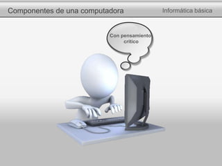Componentes de una computadora Informática básica
Con pensamiento
crítico
 