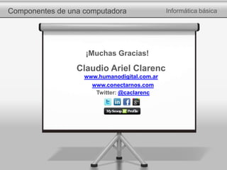 Componentes de una computadora Informática básica
¡Muchas Gracias!
Claudio Ariel Clarenc
www.humanodigital.com.ar
www.conectarnos.com
Twitter: @caclarenc
 