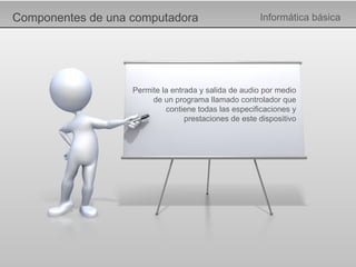 Componentes de una computadora Informática básica Permite la entrada y salida de audio por medio de un programa llamado controlador que contiene todas las especificaciones y prestaciones de este dispositivo 