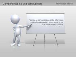 Componentes de una computadora Informática básica Permite la comunicación entre diferentes dispositivos conectados entre sí o entre dos o más computadoras 