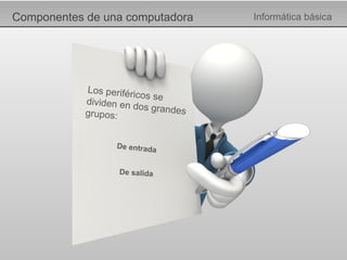 Componentes de una computadora Informática básica Los periféricos se dividen en dos grandes grupos: De entrada De salida 
