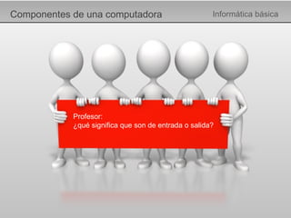 Componentes de una computadora Informática básica Profesor: ¿qué significa que son de entrada o salida? 