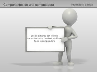Componentes de una computadora Informática básica Los de  entrada   son los que transmiten datos desde el periférico hacia la computadora 