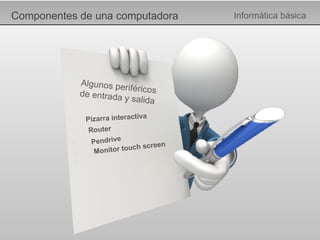 Componentes de una computadora Informática básica Algunos periféricos de entrada y salida Pizarra interactiva Router Pendrive Monitor touch screen 