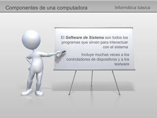 Componentes de una computadora Informática básica Incluye muchas veces a los controladores de dispositivos y a los testware El  Software de Sistema  son todos los programas que sirven para interactuar con el sistema 