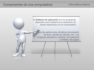 Componentes de una computadora Informática básica Son las aplicaciones ofimáticas (procesador de texto, planilla de cálculos, etc.), los programa educativos, médicos, de ingeniería y, también, los juegos El  Software de aplicación  son los programas diseñados para facilitarnos la realización de tareas específicas con la computadora 