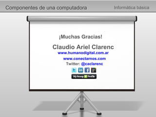 Componentes de una computadora Informática básica ¡Muchas Gracias! Claudio Ariel Clarenc www.humanodigital.com.ar www.conectarnos.com Twitter:  @ caclarenc 
