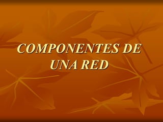 COMPONENTES DE
UNA RED
 