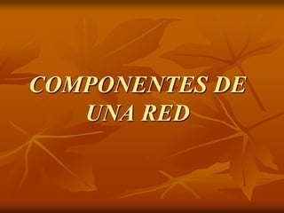 COMPONENTES DE
UNA RED
 