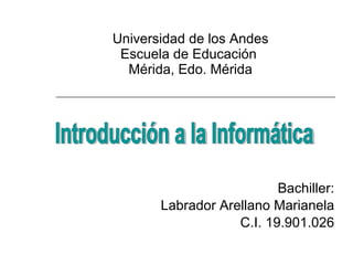 Universidad de los Andes Escuela de Educación  Mérida, Edo. Mérida Bachiller: Labrador Arellano Marianela C.I. 19.901.026 Introducción a la Informática 