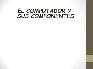 EL COMPUTADOR Y
SUS COMPONENTES
 