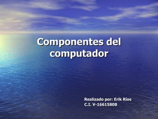 Componentes   del   computador Realizado   por:   Erik   Ríos C.I. V-16615808 
