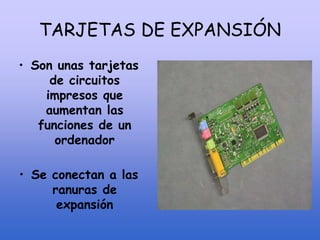 TARJETAS DE EXPANSIÓN
• Son unas tarjetas
de circuitos
impresos que
aumentan las
funciones de un
ordenador
• Se conectan a las
ranuras de
expansión
 