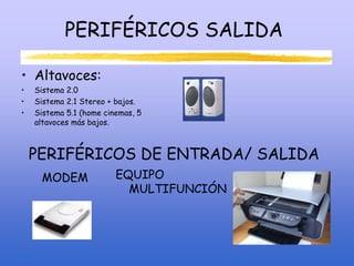 PERIFÉRICOS SALIDA
• Altavoces:
• Sistema 2.0
• Sistema 2.1 Stereo + bajos.
• Sistema 5.1 (home cinemas, 5
altavoces más bajos.
PERIFÉRICOS DE ENTRADA/ SALIDA
MODEM EQUIPO
MULTIFUNCIÓN
 