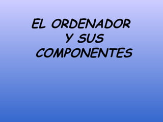 EL ORDENADOR
Y SUS
COMPONENTES
 