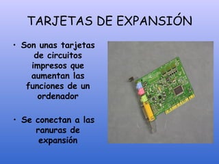 TARJETAS DE EXPANSIÓN
• Son unas tarjetas
de circuitos
impresos que
aumentan las
funciones de un
ordenador
• Se conectan a las
ranuras de
expansión
 