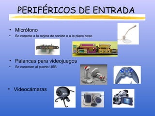 PERIFÉRICOS DE ENTRADA
• Micrófono
• Se conecta a la tarjeta de sonido o a la placa base.
• Palancas para videojuegos
• Se conectan al puerto USB
• Videocámaras
 