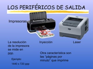 LOS PERIFÉRICOS DE SALIDA
Impresoras
Inyección LaserLa resolución
de la impresora
se mide en
ppp.
Ejemplo:
1440 x 720 ppp
Otra característica son
las “páginas por
minuto” que imprime
 