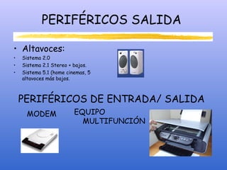 PERIFÉRICOS SALIDA
• Altavoces:
• Sistema 2.0
• Sistema 2.1 Stereo + bajos.
• Sistema 5.1 (home cinemas, 5
altavoces más bajos.
PERIFÉRICOS DE ENTRADA/ SALIDA
MODEM EQUIPO
MULTIFUNCIÓN
 