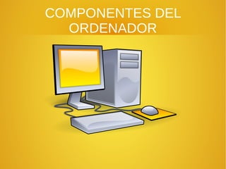 COMPONENTES DEL
ORDENADOR
 