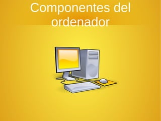 Componentes del
ordenador
 