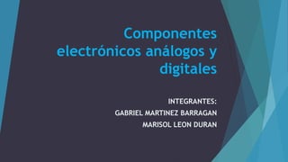Componentes
electrónicos análogos y
digitales
INTEGRANTES:
GABRIEL MARTINEZ BARRAGAN
MARISOL LEON DURAN
 