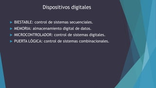 Dispositivos digitales
 BIESTABLE: control de sistemas secuenciales.
 MEMORIA: almacenamiento digital de datos.
 MICROCONTROLADOR: control de sistemas digitales.
 PUERTA LÓGICA: control de sistemas combinacionales.
 
