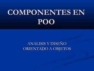 COMPONENTES ENCOMPONENTES EN
POOPOO
ANALISIS Y DISEÑOANALISIS Y DISEÑO
ORIENTADO A OBJETOSORIENTADO A OBJETOS
 