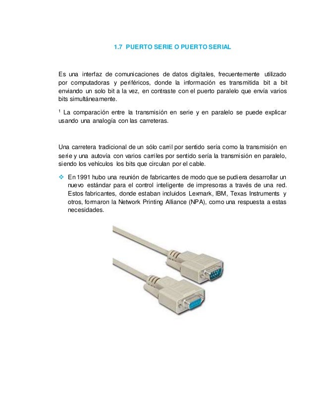 1.7 PUERTO SERIE O PUERTO SERIAL 
Es una interfaz de comunicaciones de datos digitales, frecuentemente utilizado 
por comp...