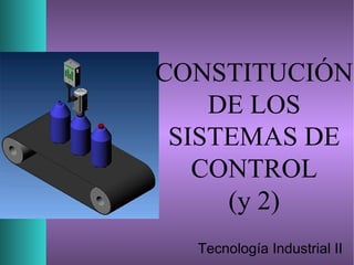 CONSTITUCIÓN
DE LOS
SISTEMAS DE
CONTROL
(y 2)
Tecnología Industrial II
 
