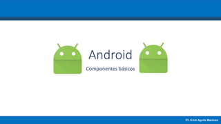 Android
Componentes básicos
ITI. Erick Aguila Martínez
 
