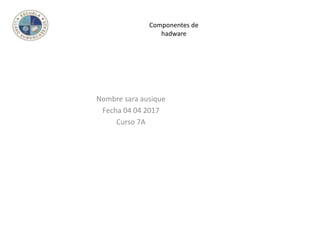Componentes de
hadware
Nombre sara ausique
Fecha 04 04 2017
Curso 7A
 