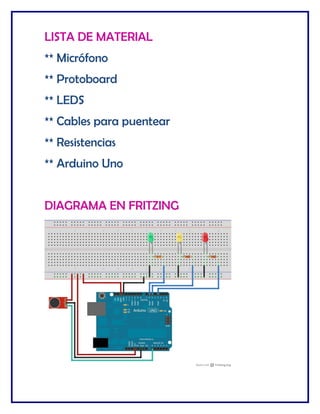 LISTA DE MATERIAL
** Micrófono
** Protoboard
** LEDS
** Cables para puentear
** Resistencias
** Arduino Uno
DIAGRAMA EN FRITZING
 