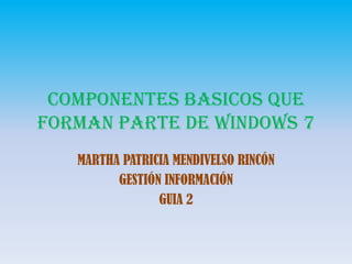 COMPONENTES BAsICOS QUE FORMAN PARTE DE WINDOWS 7 MARTHA PATRICIA MENDIVELSO RINCÓN GESTIÓN INFORMACIÓN GUIA 2 