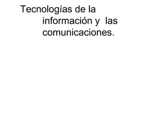 Tecnologías de la
información y las
comunicaciones.
 