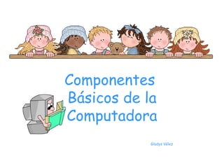 Componentes  Básicos  de la Computadora       Gladys  Vélez 