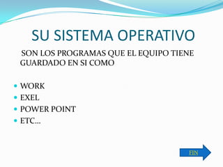 SU SISTEMA OPERATIVO
 SON LOS PROGRAMAS QUE EL EQUIPO TIENE
 GUARDADO EN SI COMO

 WORK
 EXEL
 POWER POINT
 ETC…



                                    FIN
 